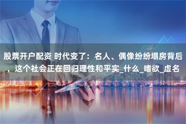 股票开户配资 时代变了：名人、偶像纷纷塌房背后，这个社会正在回归理性和平实_什么_嗜欲_虚名