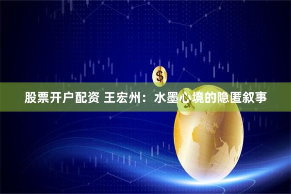 股票开户配资 王宏州：水墨心境的隐匿叙事