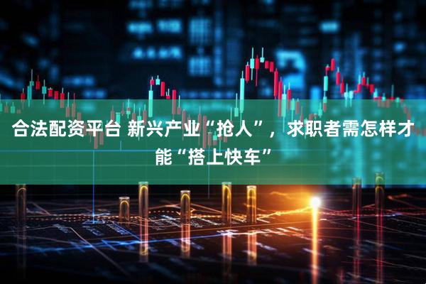 合法配资平台 新兴产业“抢人”，求职者需怎样才能“搭上快车”