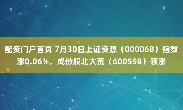 配资门户首页 7月30日上证资源（000068）指数涨0.06%，成份股北大荒（600598）领涨