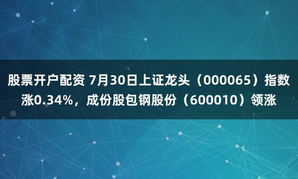 股票开户配资 7月30日上证龙头（000065）指数涨0.34%，成份股包钢股份（600010）领涨