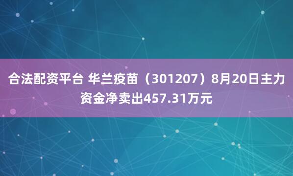 合法配资平台 华兰疫苗（301207）8月20日主力资金净卖出457.31万元