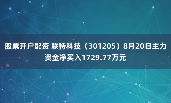 股票开户配资 联特科技（301205）8月20日主力资金净买入1729.77万元