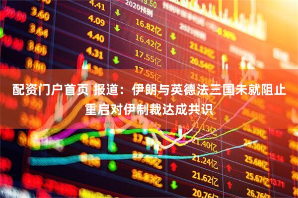 配资门户首页 报道：伊朗与英德法三国未就阻止重启对伊制裁达成共识