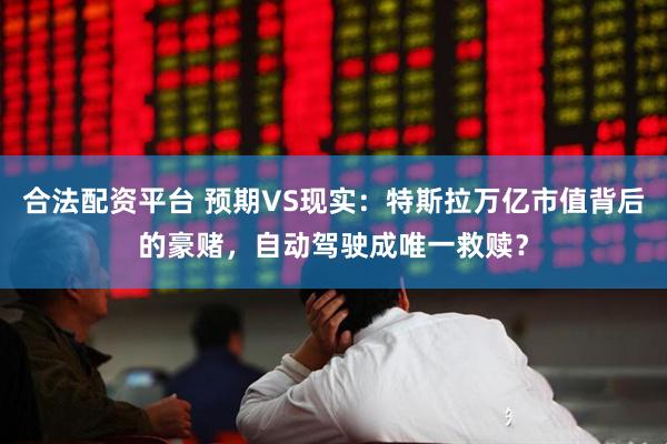 合法配资平台 预期VS现实：特斯拉万亿市值背后的豪赌，自动驾驶成唯一救赎？