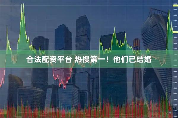 合法配资平台 热搜第一！他们已结婚