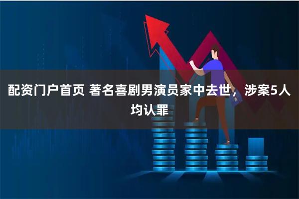 配资门户首页 著名喜剧男演员家中去世，涉案5人均认罪
