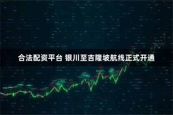 合法配资平台 银川至吉隆坡航线正式开通