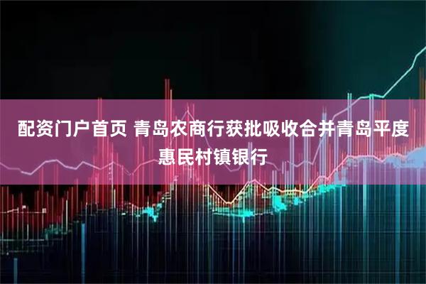 配资门户首页 青岛农商行获批吸收合并青岛平度惠民村镇银行