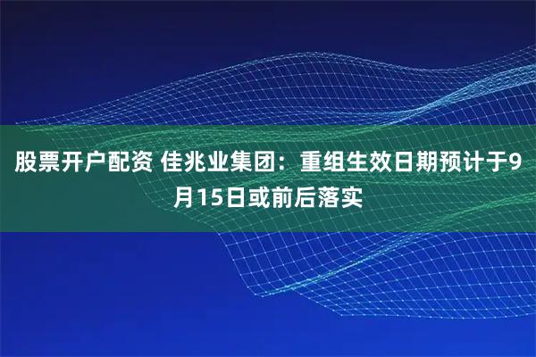 股票开户配资 佳兆业集团：重组生效日期预计于9月15日或前后落实