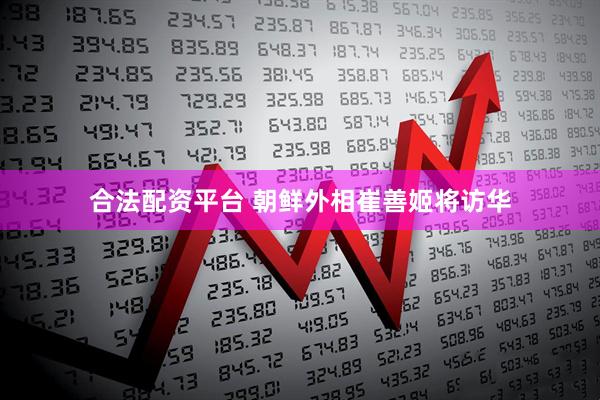 合法配资平台 朝鲜外相崔善姬将访华