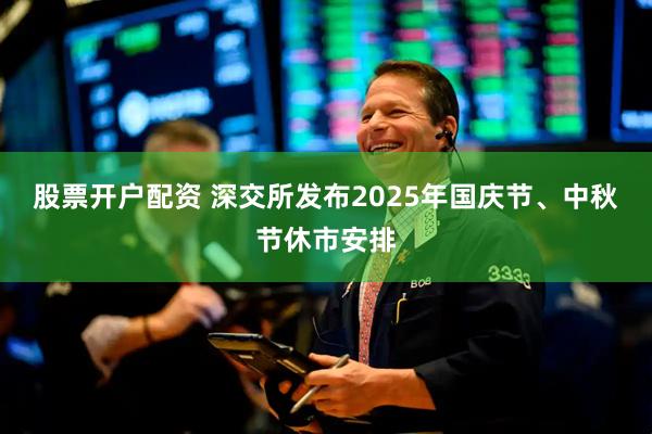 股票开户配资 深交所发布2025年国庆节、中秋节休市安排