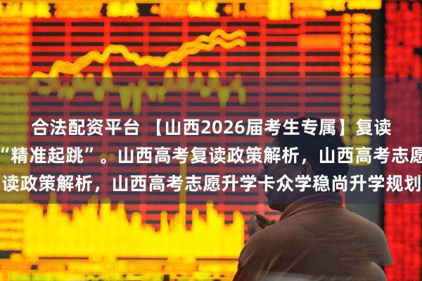 合法配资平台 【山西2026届考生专属】复读大门半掩，你只剩一次“精准起跳”。山西高考复读政策解析，山西高考志愿升学卡众学稳尚升学规划