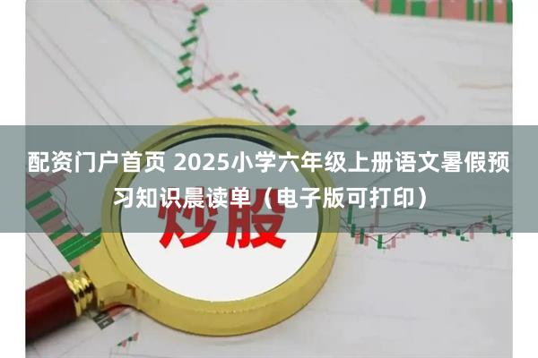 配资门户首页 2025小学六年级上册语文暑假预习知识晨读单（电子版可打印）