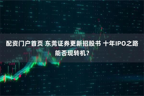 配资门户首页 东莞证券更新招股书 十年IPO之路能否现转机？