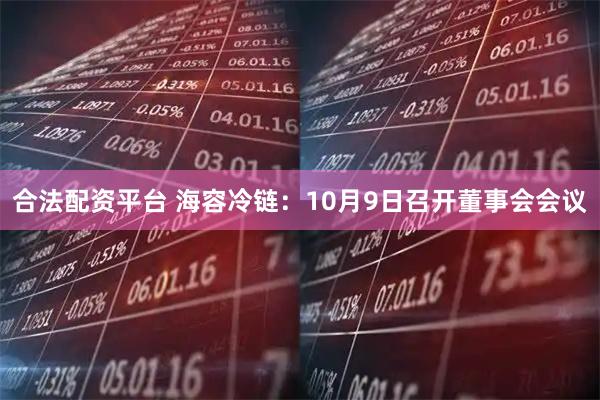 合法配资平台 海容冷链：10月9日召开董事会会议