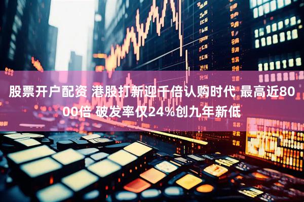 股票开户配资 港股打新迎千倍认购时代 最高近8000倍 破发率仅24%创九年新低