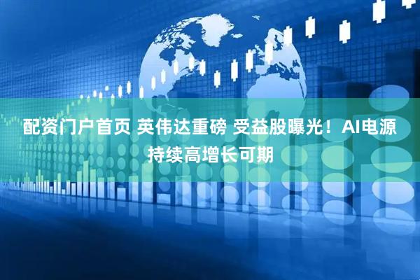 配资门户首页 英伟达重磅 受益股曝光！AI电源持续高增长可期