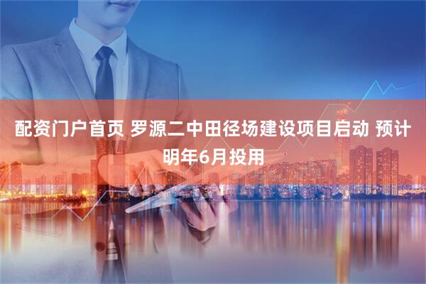 配资门户首页 罗源二中田径场建设项目启动 预计明年6月投用