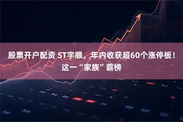 股票开户配资 ST宇顺，年内收获超60个涨停板！这一“家族”霸榜