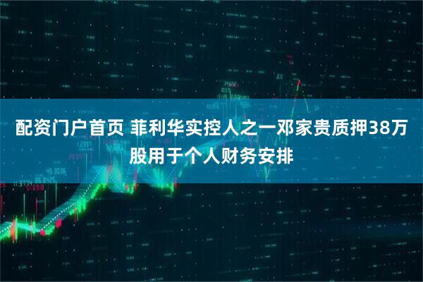 配资门户首页 菲利华实控人之一邓家贵质押38万股用于个人财务安排