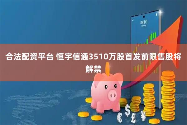 合法配资平台 恒宇信通3510万股首发前限售股将解禁