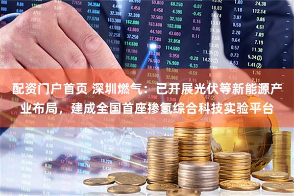 配资门户首页 深圳燃气：已开展光伏等新能源产业布局，建成全国首座掺氢综合科技实验平台