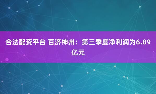合法配资平台 百济神州：第三季度净利润为6.89亿元