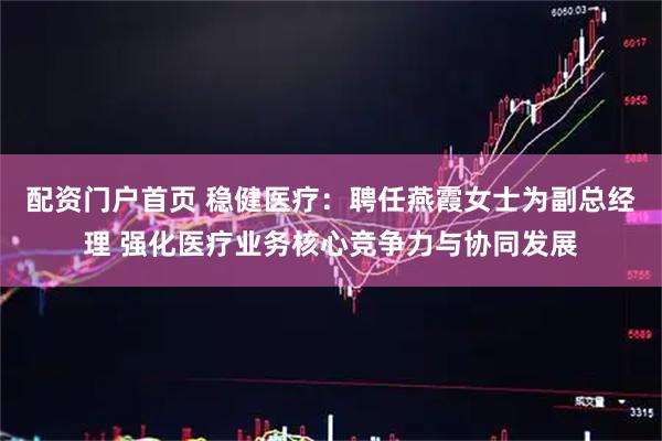 配资门户首页 稳健医疗：聘任燕霞女士为副总经理 强化医疗业务核心竞争力与协同发展