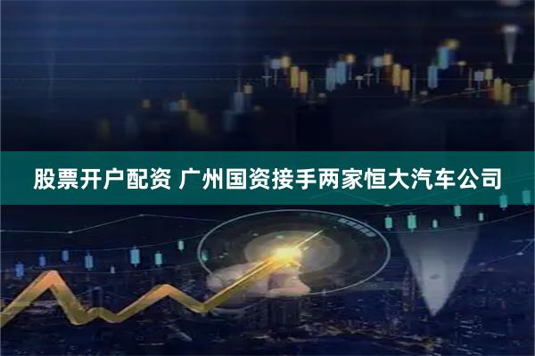 股票开户配资 广州国资接手两家恒大汽车公司