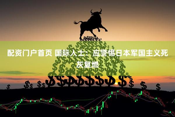 配资门户首页 国际人士：应警惕日本军国主义死灰复燃