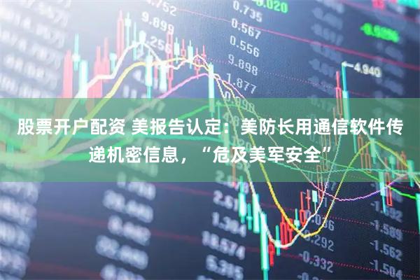 股票开户配资 美报告认定：美防长用通信软件传递机密信息，“危及美军安全”
