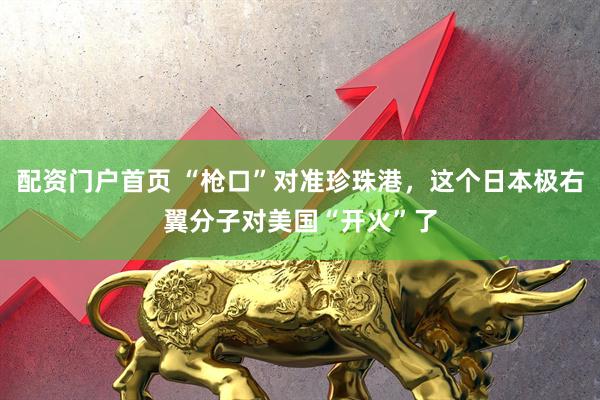 配资门户首页 “枪口”对准珍珠港，这个日本极右翼分子对美国“开火”了