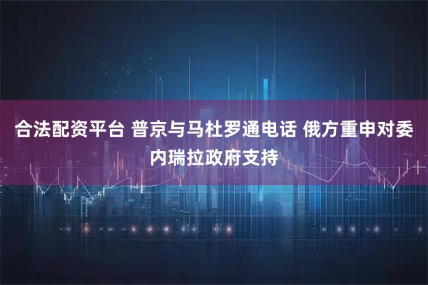 合法配资平台 普京与马杜罗通电话 俄方重申对委内瑞拉政府支持