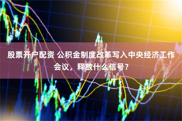 股票开户配资 公积金制度改革写入中央经济工作会议，释放什么信号？