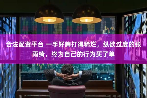 合法配资平台 一手好牌打得稀烂，纵欲过度的张雨绮，终为自己的行为买了单