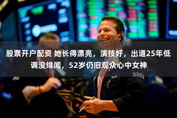 股票开户配资 她长得漂亮，演技好，出道25年低调没绯闻，52岁仍旧观众心中女神