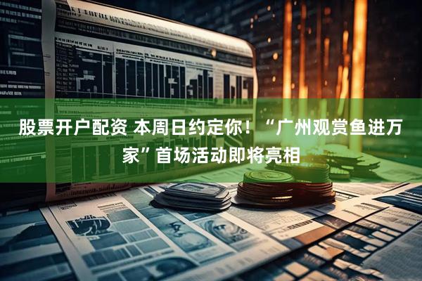 股票开户配资 本周日约定你！“广州观赏鱼进万家”首场活动即将亮相
