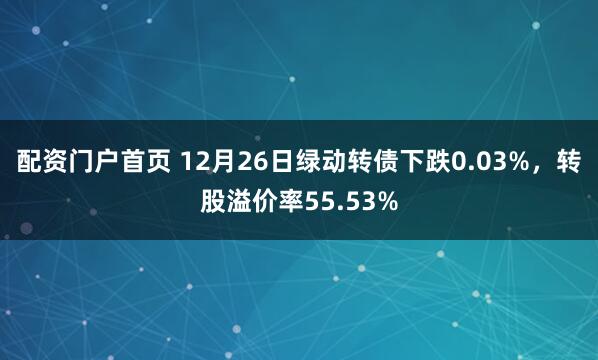 配资门户首页 12月26日绿动转债下跌0.03%，转股溢价率55.53%