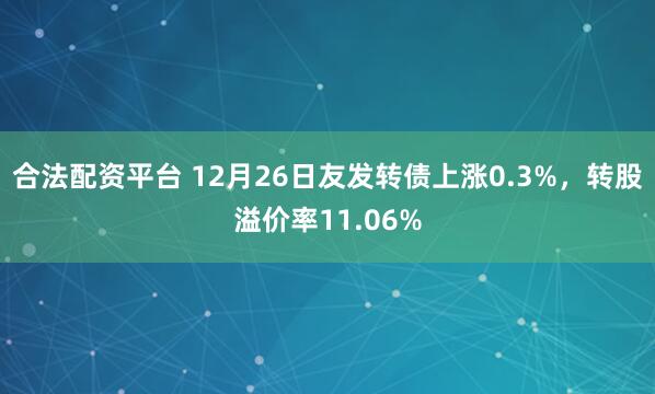 合法配资平台 12月26日友发转债上涨0.3%，转股溢价率11.06%