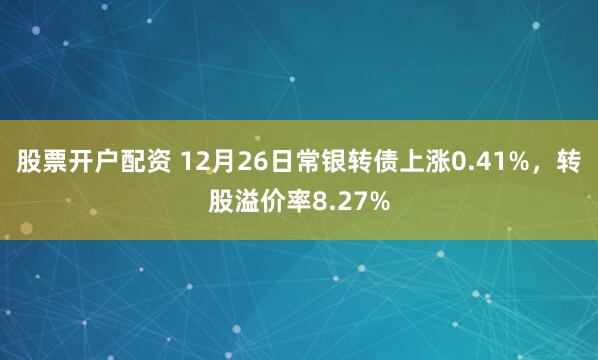 股票开户配资 12月26日常银转债上涨0.41%，转股溢价率8.27%
