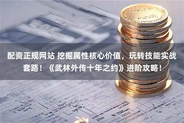 配资正规网站 挖掘属性核心价值，玩转技能实战套路！《武林外传十年之约》进阶攻略！