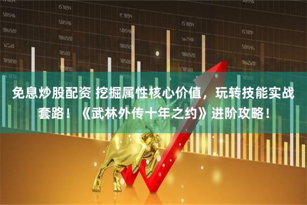 免息炒股配资 挖掘属性核心价值，玩转技能实战套路！《武林外传十年之约》进阶攻略！