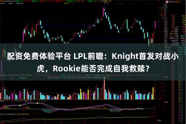 配资免费体验平台 LPL前瞻：Knight首发对战小虎，Rookie能否完成自我救赎？