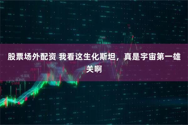 股票场外配资 我看这生化斯坦，真是宇宙第一雄关啊