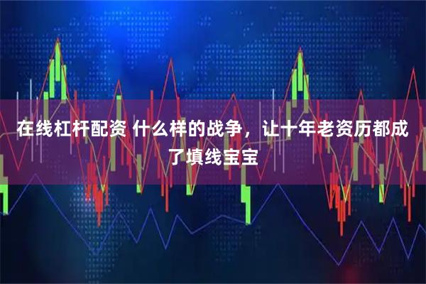 在线杠杆配资 什么样的战争，让十年老资历都成了填线宝宝