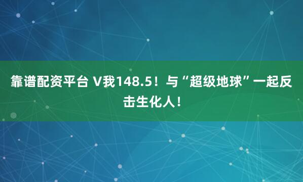靠谱配资平台 V我148.5！与“超级地球”一起反击生化人！