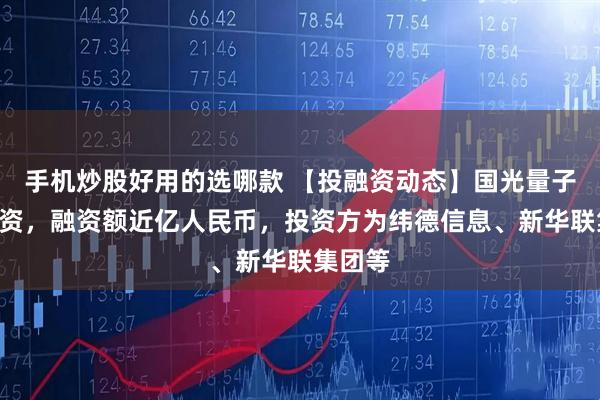 手机炒股好用的选哪款 【投融资动态】国光量子A轮融资，融资额近亿人民币，投资方为纬德信息、新华联集团等