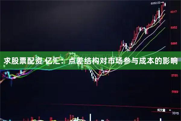 求股票配资 亿汇：点差结构对市场参与成本的影响