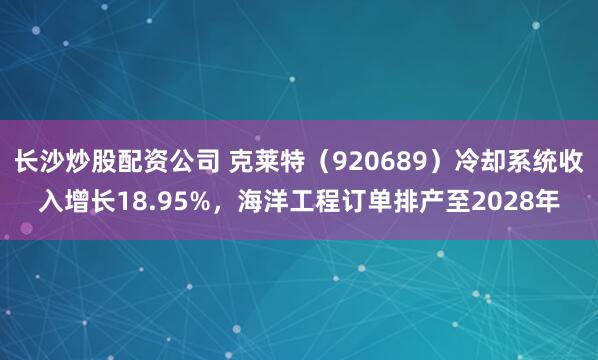 长沙炒股配资公司 克莱特（920689）冷却系统收入增长18.95%，海洋工程订单排产至2028年
